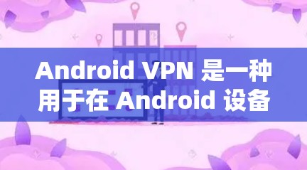 Android VPN 是一种用于在 Android 设备上远程访问互联网的工具。它通过网络加速或加密连接，提供安全、高效和用户友好的通信方式。以下是一些关于 Android VPN 的关键信息