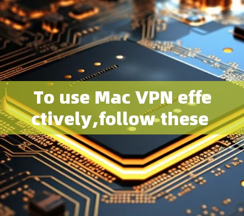 To use Mac VPN effectively,follow these organized steps: