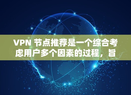 VPN 节点推荐是一个综合考虑用户多个因素的过程，旨在帮助用户选择最合适的VPN节点。以下是一个结构化的推荐指南，涵盖用户可能的使用场景、需求和相关因素