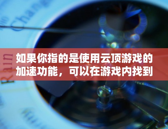 如果你指的是使用云顶游戏的加速功能，可以在游戏内找到相应的加速选项。如果您的问题具体指的是在其他网站或平台使用加速工具，可以提供更多细节，我可以帮你推荐一些在线加速工具