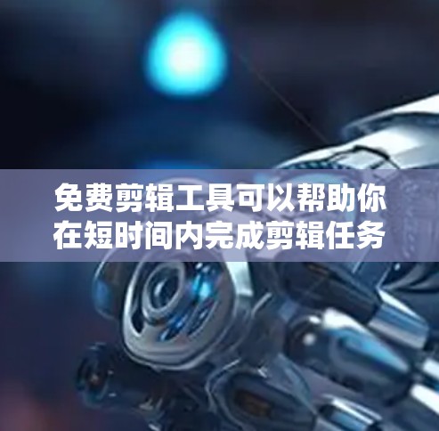 免费剪辑工具可以帮助你在短时间内完成剪辑任务，但它们的功能和效果有限，通常需要一定的预算来解锁更多高级功能。以下是一些免费的剪辑工具推荐，适合快速完成剪辑任务