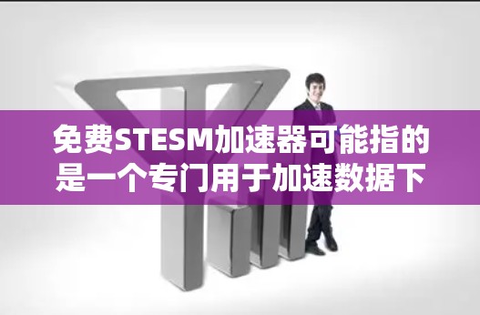 免费STESM加速器可能指的是一个专门用于加速数据下载、文件传输或网络连接的免费软件或工具。如果你指的是特定的加速器产品或技术术语，请提供更多信息以便进一步解答