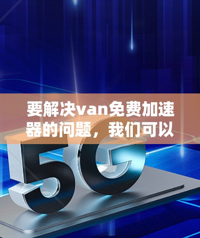 要解决van免费加速器的问题，我们可以从以下几个方面入手