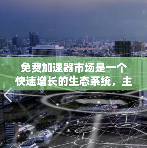 免费加速器市场是一个快速增长的生态系统，主要由开发者提供，旨在提升Web和手机应用的性能。以下是关于这一市场的全面概述