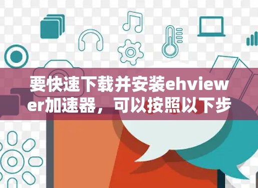 要快速下载并安装ehviewer加速器，可以按照以下步骤操作