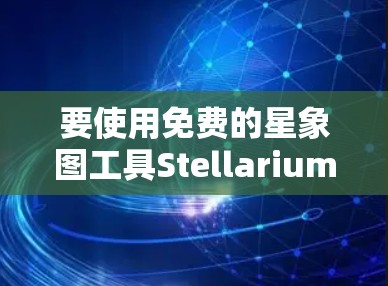 要使用免费的星象图工具Stellarium(STEM)以下是一些步骤指南 要使用免费的星象图工具Stellarium(STEM)以下是一些步骤指南