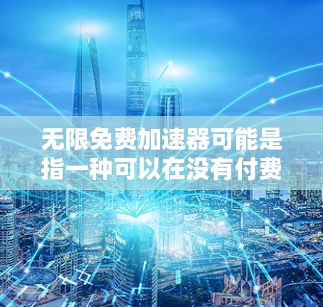 无限免费加速器可能是指一种可以在没有付费的情况下无限使用加速功能的应用程序或工具。然而，实际上，无限免费加速器并不存在，因为大多数加速器都有使用限制或付费功能。以下是一些可能的情况