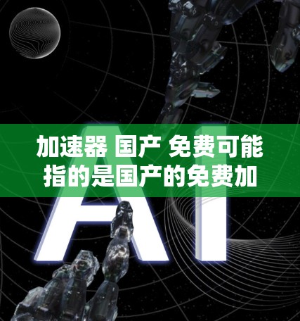 加速器 国产 免费可能指的是国产的免费加速器或相关服务。以下是一些常见的国产免费加速器推荐和相关服务