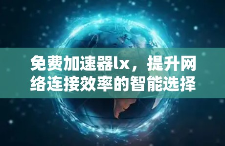 免费加速器lx,提升网络连接效率的智能选择,助力通信工程师高效工作 免费加速器lx,提升网络连接效率的智能选择,助力通信工程师高效工作
