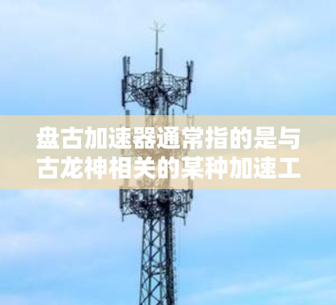 盘古加速器通常指的是与古龙神相关的某种加速工具或资源。具体功能取决于加速器的类型和设计。以下是一些可能的解释