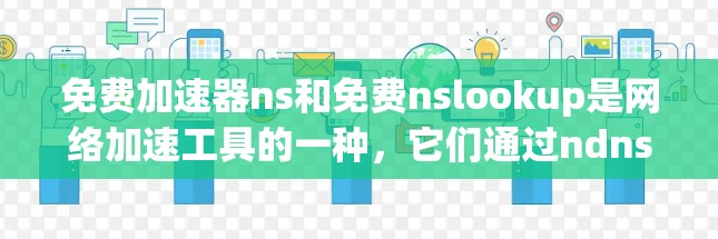 免费加速器ns和免费nslookup是网络加速工具的一种,它们通过ndns服务器实现网络服务的管理。以下是详细的步骤和信息 免费加速器ns和免费nslookup是网络加速工具的一种,它们通过ndns服务器实现网络服务的管理。以下是详细的步骤和信息
