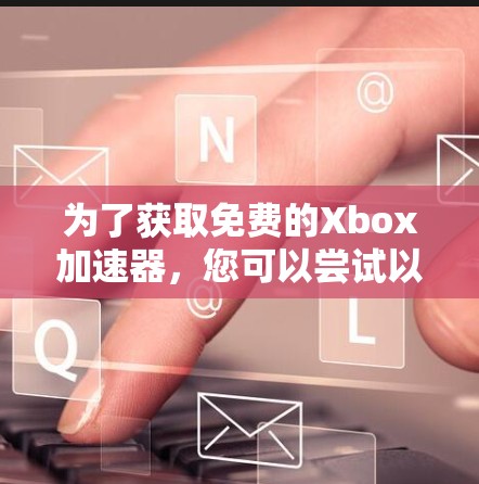 为了获取免费的Xbox加速器,您可以尝试以下方法 为了获取免费的Xbox加速器,您可以尝试以下方法