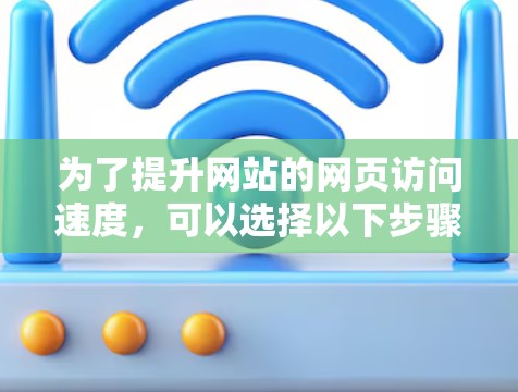 为了提升网站的网页访问速度，可以选择以下步骤
