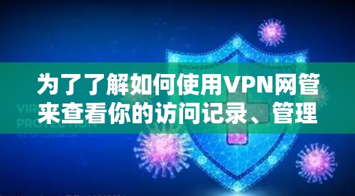 为了了解如何使用VPN网管来查看你的访问记录、管理账户和访问历史，可以按照以下步骤进行