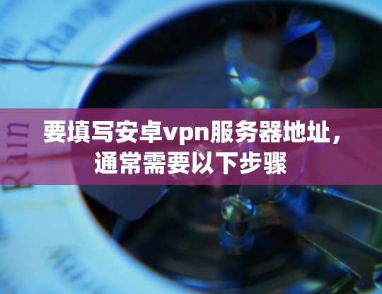 要填写安卓vpn服务器地址,通常需要以下步骤 要填写安卓vpn服务器地址,通常需要以下步骤