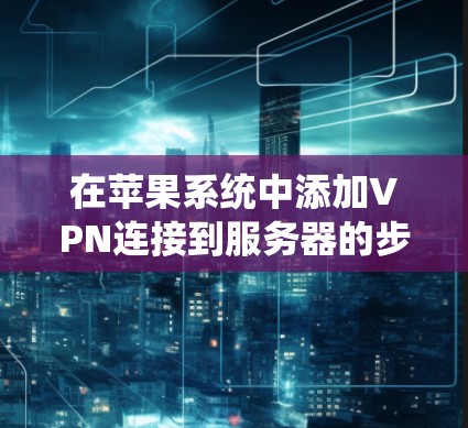 在苹果系统中添加VPN连接到服务器的步骤如下