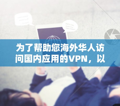 为了帮助您海外华人访问国内应用的VPN，以下是详细的建议和推荐