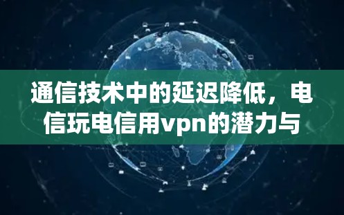 通信技术中的延迟降低，电信玩电信用vpn的潜力与挑战