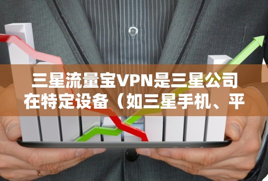三星流量宝VPN是三星公司在特定设备（如三星手机、平板和电脑）上开发的流量VPN服务，旨在提供更强的安全性和更高的加密程度。以下是关于三星流量宝VPN的详细信息