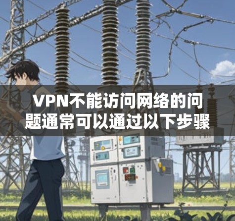 VPN不能访问网络的问题通常可以通过以下步骤进行排查和解决