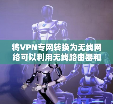 将VPN专网转换为无线网络可以利用无线路由器和无线网络接口，实现随时随地上网的功能。以下是一步步的解决方案