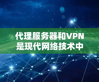 代理服务器和VPN是现代网络技术中的重要概念，它们各有其独特的功能和应用场景。以下是详细的解释