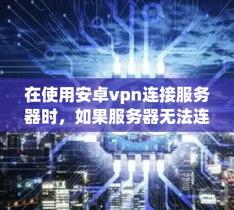 在使用安卓vpn连接服务器时，如果服务器无法连接到客户端而无网，可能的原因包括以下几点