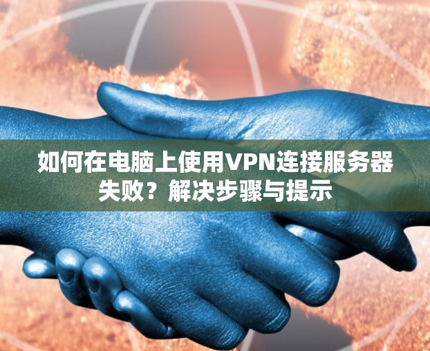 如何在电脑上使用VPN连接服务器失败？解决步骤与提示