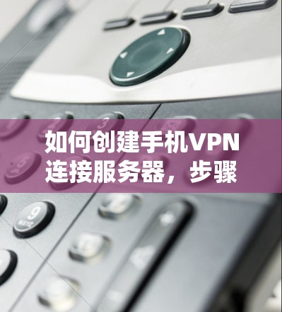 如何创建手机VPN连接服务器，步骤与注意事项