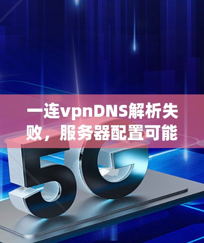 一连vpnDNS解析失败，服务器配置可能有问题，解决方法请看这里！