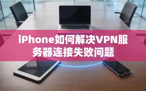 iPhone如何解决VPN服务器连接失败问题