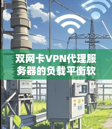 双网卡VPN代理服务器的负载平衡软件选择至关重要，因为它需要适应双网卡环境的特殊网络架构，确保高效监控和管理服务器负载。以下是详细的步骤和建议