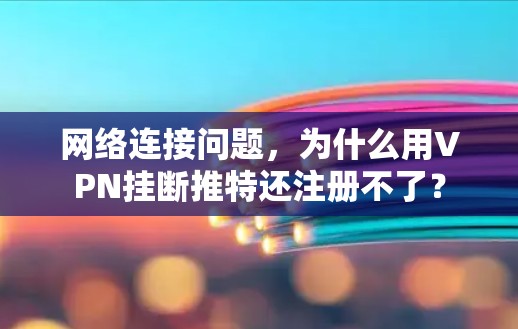 网络连接问题，为什么用VPN挂断推特还注册不了？