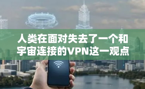 人类在面对失去了一个和宇宙连接的VPN这一观点时，可以从以下几个方面进行分析和理解