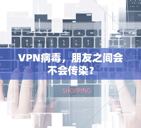 VPN病毒，朋友之间会不会传染？