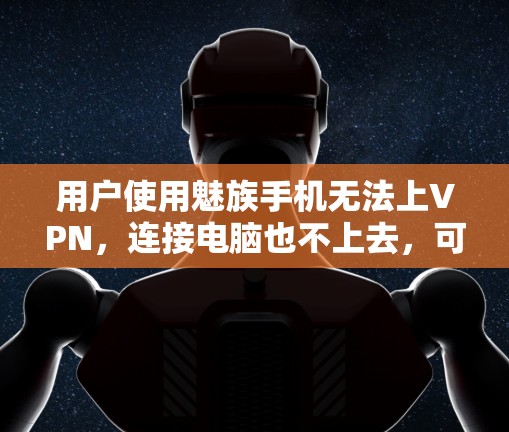 用户使用魅族手机无法上VPN，连接电脑也不上去，可能是由于电脑的问题，如电源、电池或网络连接问题，或者是电脑存储空间不足或者网络配置问题。以下是一些可能的解决方案