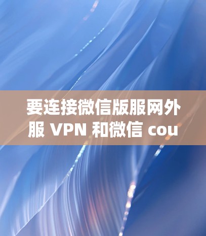 要连接微信版服网外服 VPN 和微信 country服，可以按照以下步骤操作