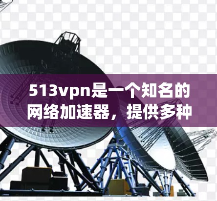 513vpn是一个知名的网络加速器，提供多种网络加速选项，包括免费和付费版本。如果你正在寻找一个免费的网络加速器，可以尝试以下平台