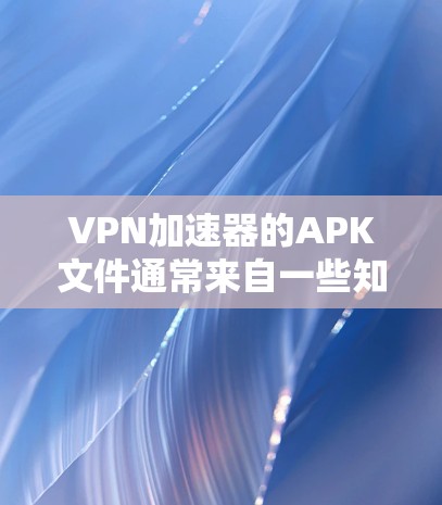 VPN加速器的APK文件通常来自一些知名的VPN加速器应用，这些应用通常会通过加密软件生成APK文件。要下载并安装这些APK文件，通常需要遵循以下步骤