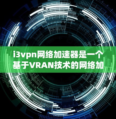 i3vpn网络加速器是一个基于VRAN技术的网络加速工具，旨在帮助用户提升网络连接速度。以下是对i3vpn网络加速器的详细介绍和使用方法