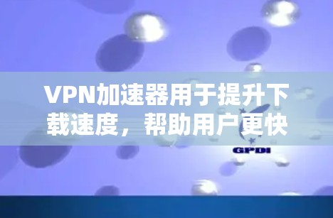 VPN加速器用于提升下载速度，帮助用户更快地下载高速文件或视频。以下是一些常见的VPN加速器推荐，供你选择