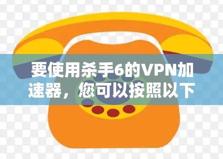 要使用杀手6的VPN加速器，您可以按照以下步骤进行