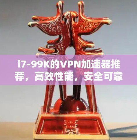 i7-99K的VPN加速器推荐，高效性能，安全可靠