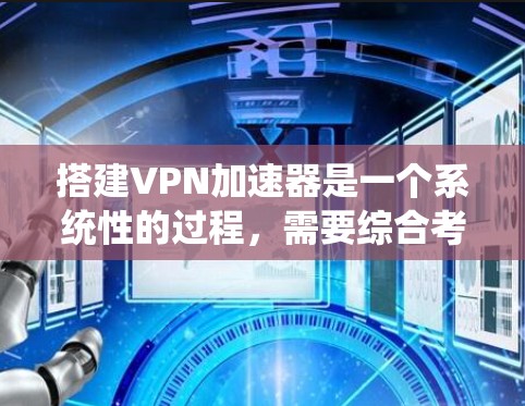 搭建VPN加速器是一个系统性的过程，需要综合考虑多个因素。以下是一步步的指南