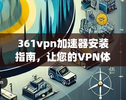 361vpn加速器安装指南，让您的VPN体验更顺畅