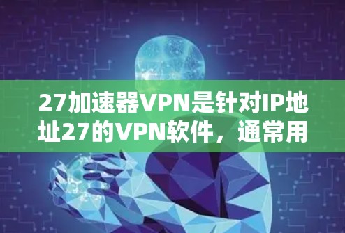 27加速器VPN是针对IP地址27的VPN软件，通常用于连接到27这个IP地址的网络。27这个IP地址可能代表了一个特定的服务器或服务器资源，用户可以使用27加速器VPN来远程访问该服务器或资源