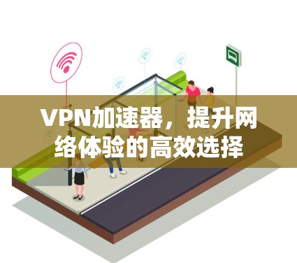 VPN加速器，提升网络体验的高效选择