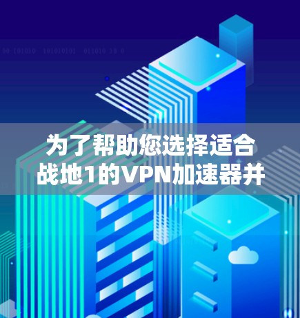 为了帮助您选择适合战地1的VPN加速器并优化使用，以下是一些步骤和建议