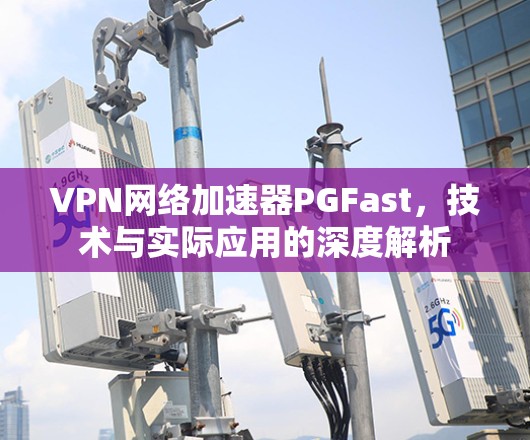 VPN网络加速器PGFast，技术与实际应用的深度解析