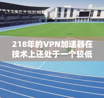 218年的VPN加速器在技术上还处于一个较低的版本，但仍然有一些经典的工具和软件可以推荐。以下是一些适合218年的VPN加速器推荐